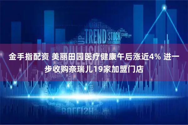 金手指配资 美丽田园医疗健康午后涨近4% 进一步收购奈瑞儿19家加盟门店