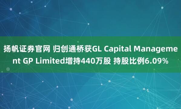 扬帆证券官网 归创通桥获GL Capital Management GP Limited增持440万股 持股比例6.09%