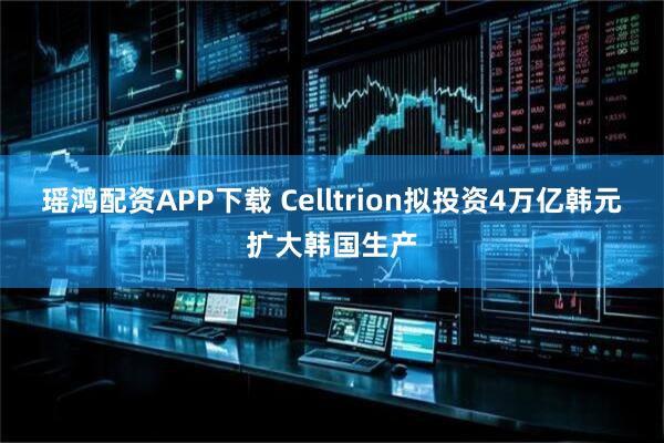 瑶鸿配资APP下载 Celltrion拟投资4万亿韩元扩大韩国生产