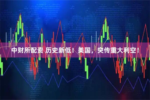 中财所配资 历史新低！美国，突传重大利空！
