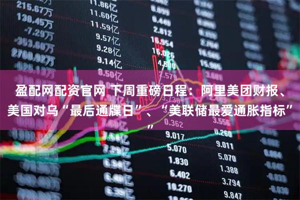 盈配网配资官网 下周重磅日程：阿里美团财报、美国对乌“最后通牒日”、“美联储最爱通胀指标”