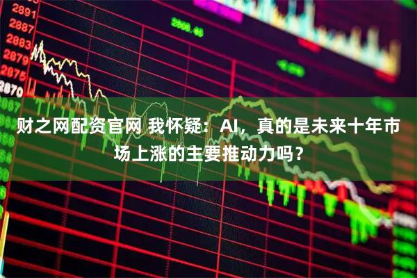 财之网配资官网 我怀疑：AI，真的是未来十年市场上涨的主要推动力吗？