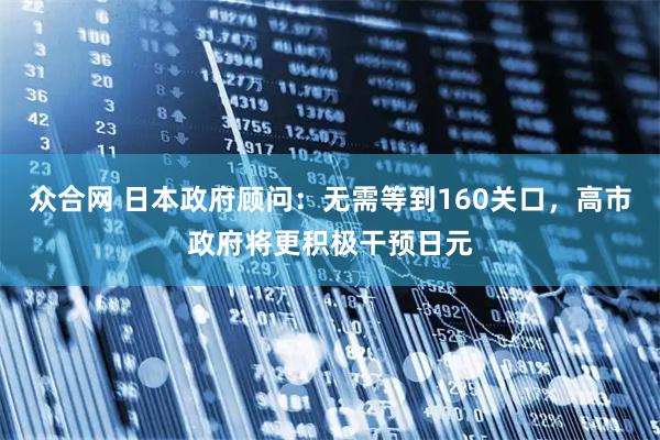 众合网 日本政府顾问：无需等到160关口，高市政府将更积极干预日元
