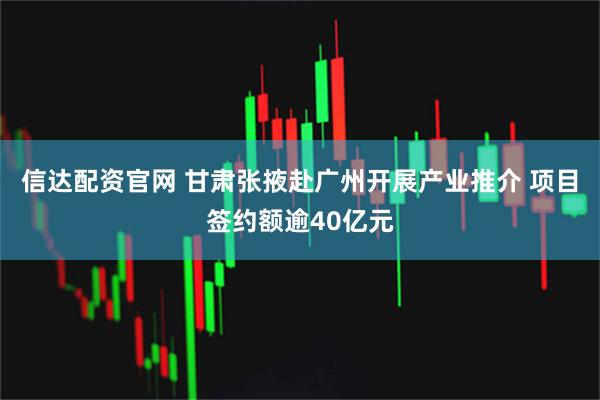 信达配资官网 甘肃张掖赴广州开展产业推介 项目签约额逾40亿元