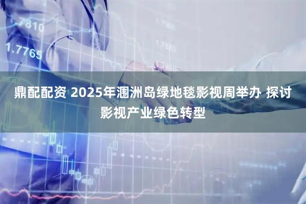 鼎配配资 2025年涠洲岛绿地毯影视周举办 探讨影视产业绿色转型