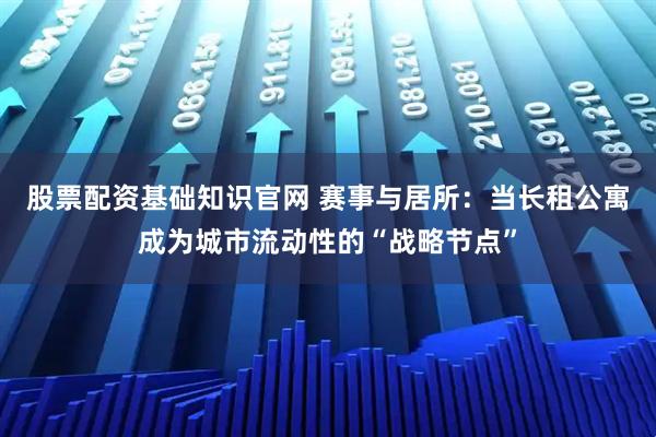 股票配资基础知识官网 赛事与居所：当长租公寓成为城市流动性的“战略节点”