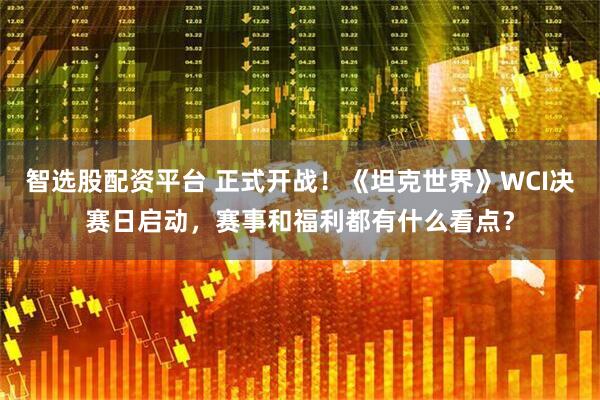 智选股配资平台 正式开战！《坦克世界》WCI决赛日启动，赛事和福利都有什么看点？