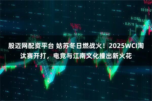 股迈网配资平台 姑苏冬日燃战火！2025WCI淘汰赛开打，电竞与江南文化撞出新火花
