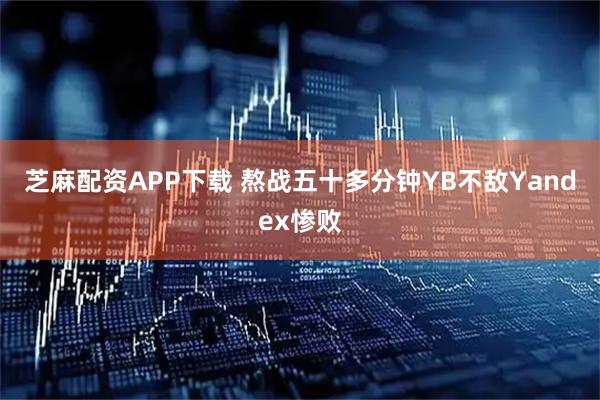 芝麻配资APP下载 熬战五十多分钟YB不敌Yandex惨败