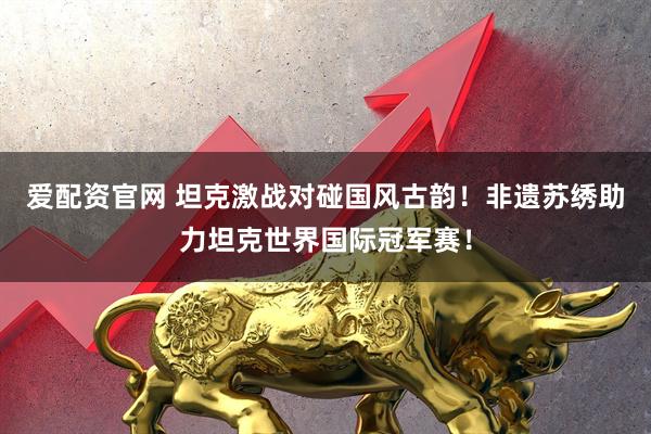 爱配资官网 坦克激战对碰国风古韵！非遗苏绣助力坦克世界国际冠军赛！