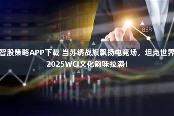 智股策略APP下载 当苏绣战旗飘扬电竞场，坦克世界2025WCI文化韵味拉满！