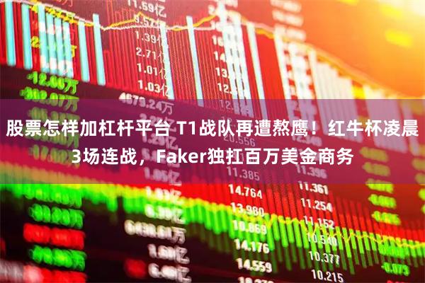 股票怎样加杠杆平台 T1战队再遭熬鹰！红牛杯凌晨3场连战，Faker独扛百万美金商务