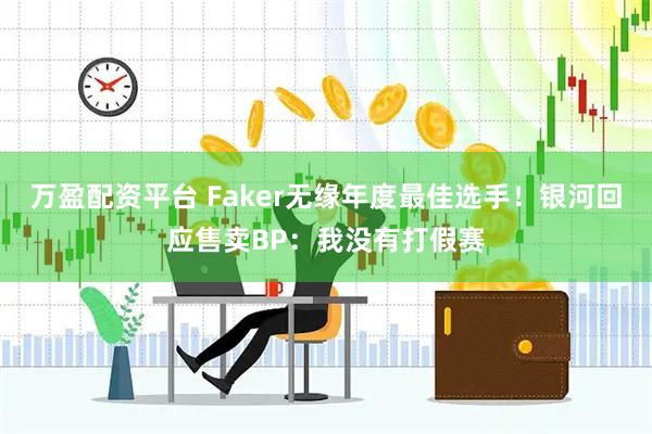 万盈配资平台 Faker无缘年度最佳选手！银河回应售卖BP：我没有打假赛