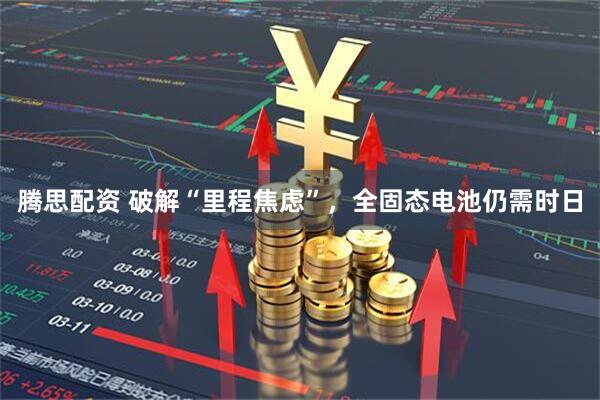 腾思配资 破解“里程焦虑”，全固态电池仍需时日