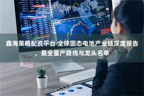 鑫海策略配资平台 全球固态电池产业链深度报告，最全量产路线与龙头名单