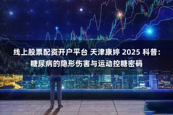 线上股票配资开户平台 天津康婷 2025 科普：糖尿病的隐形伤害与运动控糖密码