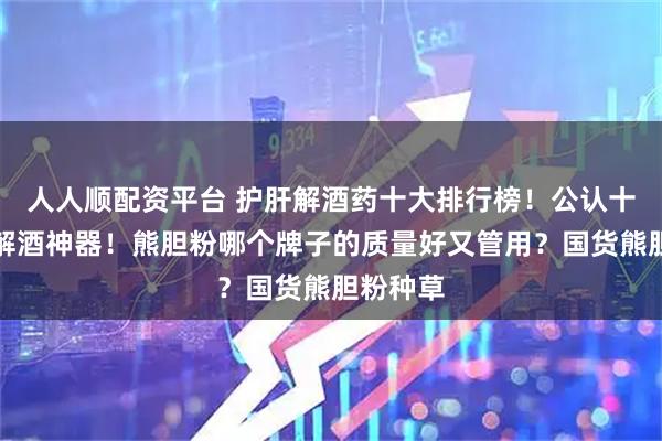 人人顺配资平台 护肝解酒药十大排行榜！公认十大好用解酒神器！熊胆粉哪个牌子的质量好又管用？国货熊胆粉种草