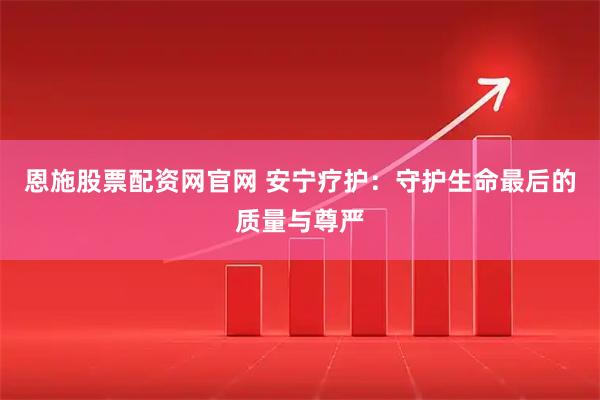 恩施股票配资网官网 安宁疗护：守护生命最后的质量与尊严