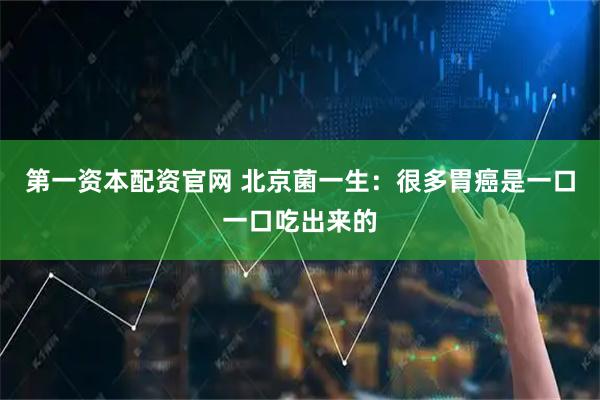 第一资本配资官网 北京菌一生：很多胃癌是一口一口吃出来的