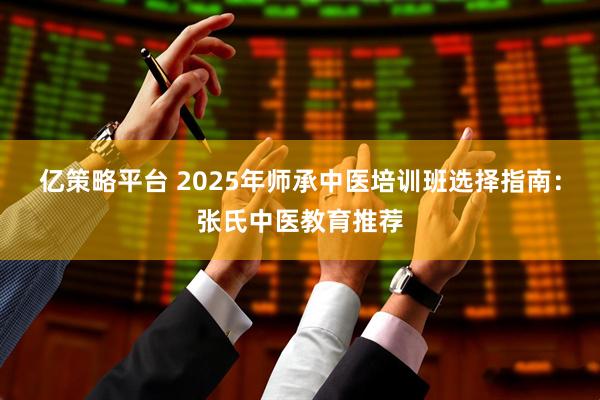 亿策略平台 2025年师承中医培训班选择指南：张氏中医教育推荐