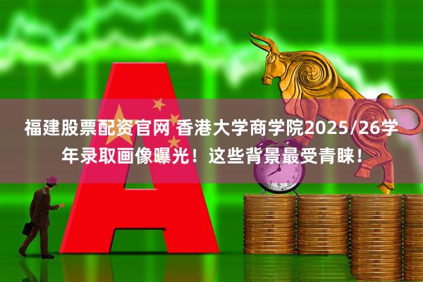 福建股票配资官网 香港大学商学院2025/26学年录取画像曝光！这些背景最受青睐！