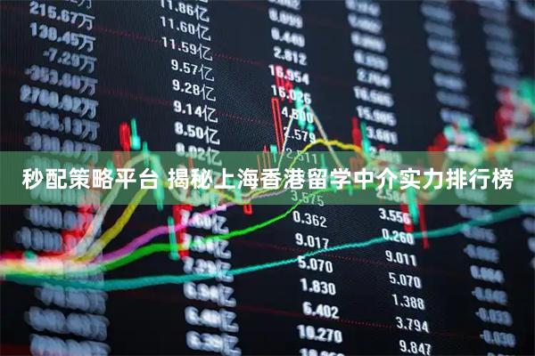 秒配策略平台 揭秘上海香港留学中介实力排行榜