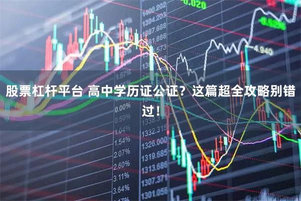 股票杠杆平台 高中学历证公证？这篇超全攻略别错过！