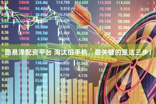 路易泽配资平台 淘汰旧手机，最关键的是这三步！