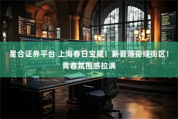 星合证券平台 上海春日宝藏！新晋薄荷绿街区！青春氛围感拉满