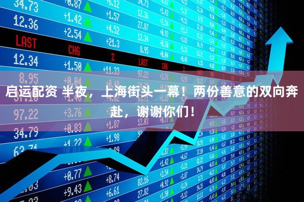 启运配资 半夜，上海街头一幕！两份善意的双向奔赴，谢谢你们！