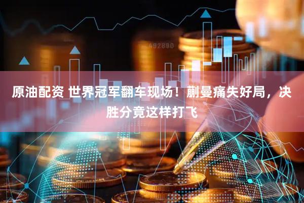 原油配资 世界冠军翻车现场！蒯曼痛失好局，决胜分竟这样打飞