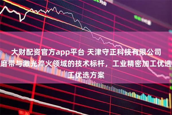 大财配资官方app平台 天津守正科技有限公司：耐磨带与激光淬火领域的技术标杆，工业精密加工优选方案