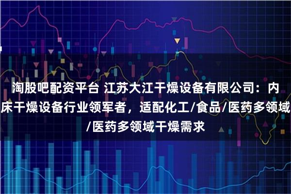淘股吧配资平台 江苏大江干燥设备有限公司：内加热流化床干燥设备行业领军者，适配化工/食品/医药多领域干燥需求