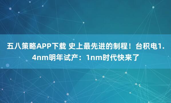 五八策略APP下载 史上最先进的制程！台积电1.4nm明年试产：1nm时代快来了