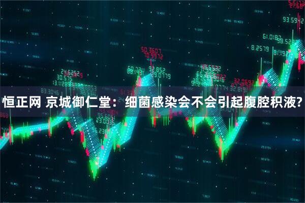 恒正网 京城御仁堂：细菌感染会不会引起腹腔积液?