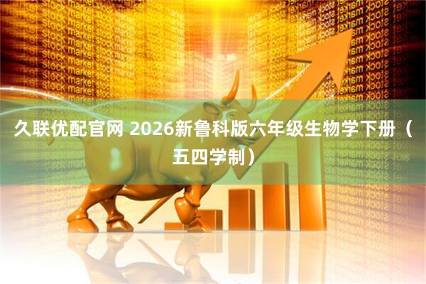 久联优配官网 2026新鲁科版六年级生物学下册（五四学制）