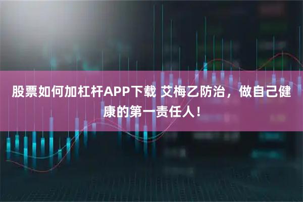 股票如何加杠杆APP下载 艾梅乙防治，做自己健康的第一责任人！