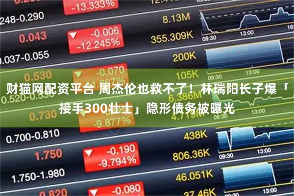 财猫网配资平台 周杰伦也救不了！林瑞阳长子爆「接手300壮士」隐形债务被曝光