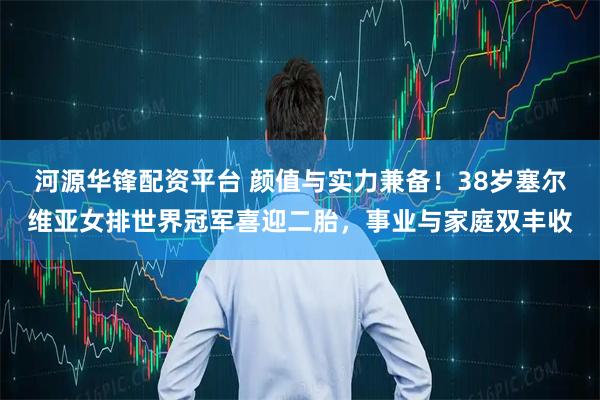河源华锋配资平台 颜值与实力兼备！38岁塞尔维亚女排世界冠军喜迎二胎，事业与家庭双丰收
