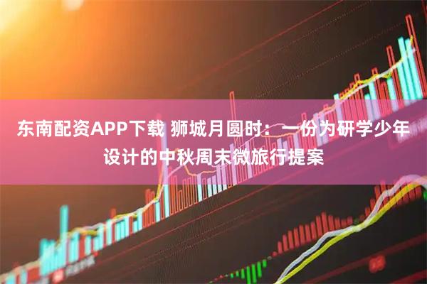 东南配资APP下载 狮城月圆时：一份为研学少年设计的中秋周末微旅行提案
