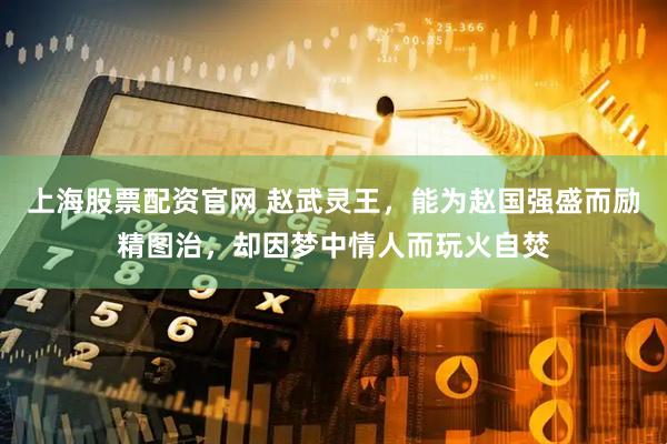 上海股票配资官网 赵武灵王，能为赵国强盛而励精图治，却因梦中情人而玩火自焚