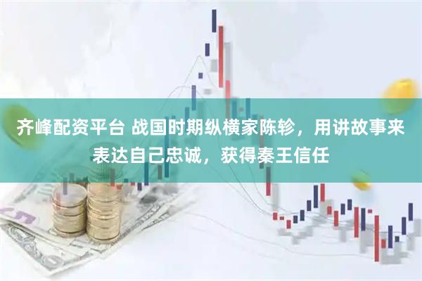 齐峰配资平台 战国时期纵横家陈轸，用讲故事来表达自己忠诚，获得秦王信任