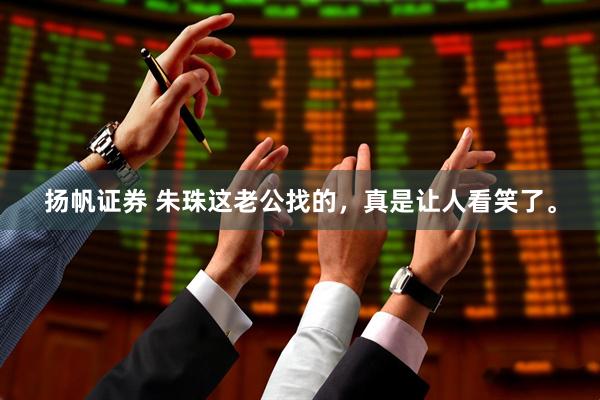 扬帆证券 朱珠这老公找的，真是让人看笑了。