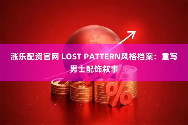 涨乐配资官网 LOST PATTERN风格档案：重写男士配饰叙事
