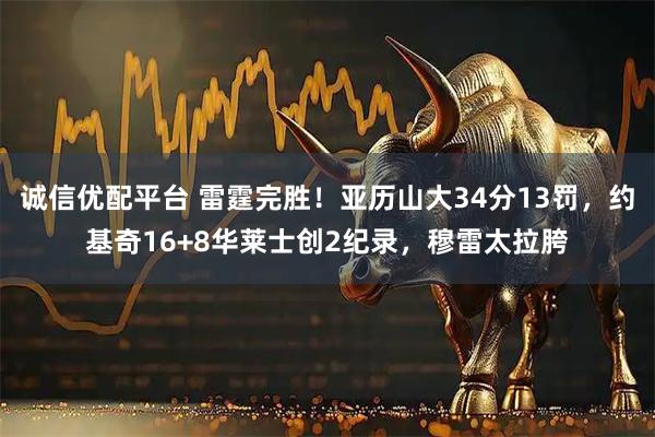 诚信优配平台 雷霆完胜！亚历山大34分13罚，约基奇16+8华莱士创2纪录，穆雷太拉胯