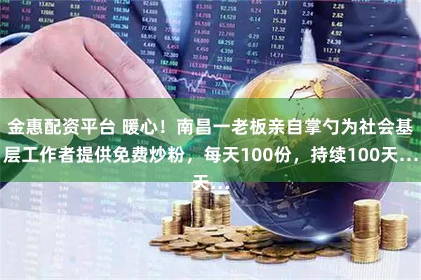 金惠配资平台 暖心！南昌一老板亲自掌勺为社会基层工作者提供免费炒粉，每天100份，持续100天…