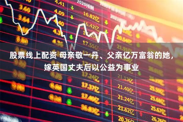 股票线上配资 母亲敬一丹、父亲亿万富翁的她，嫁英国丈夫后以公益为事业