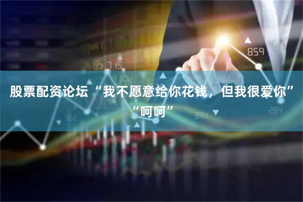 股票配资论坛 “我不愿意给你花钱，但我很爱你”“呵呵”