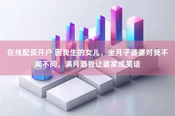 在线配资开户 因我生的女儿，坐月子婆婆对我不闻不问，满月酒我让婆家成笑话