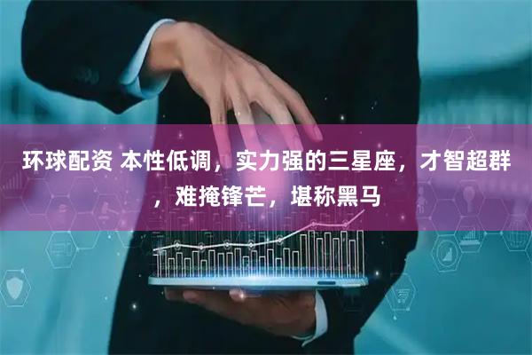 环球配资 本性低调，实力强的三星座，才智超群，难掩锋芒，堪称黑马